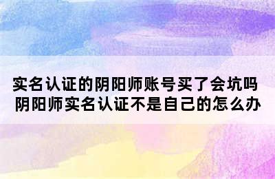 实名认证的阴阳师账号买了会坑吗 阴阳师实名认证不是自己的怎么办